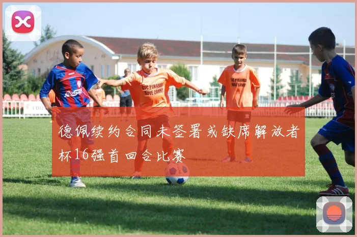 德佩续约合同未签署或缺席解放者杯16强首回合比赛