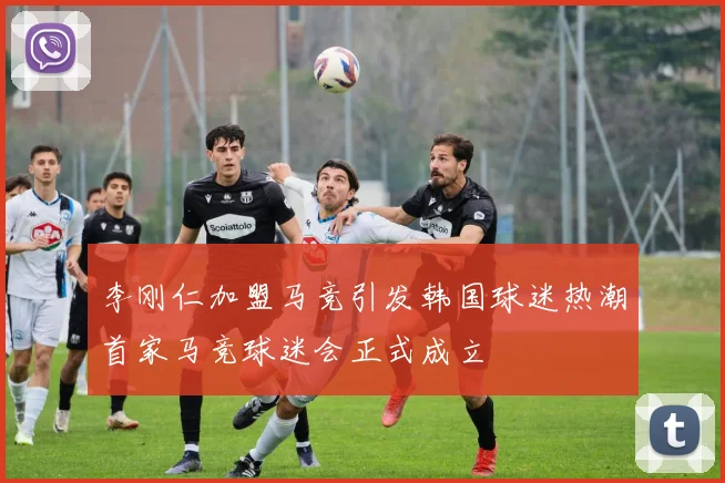 李刚仁加盟马竞引发韩国球迷热潮首家马竞球迷会正式成立