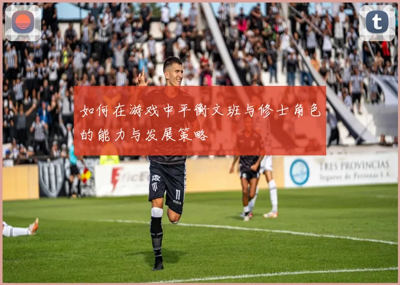 如何在游戏中平衡文班与修士角色的能力与发展策略