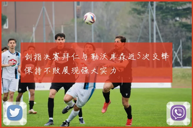剑指决赛拜仁与勒沃库森近5次交锋保持不败展现强大实力