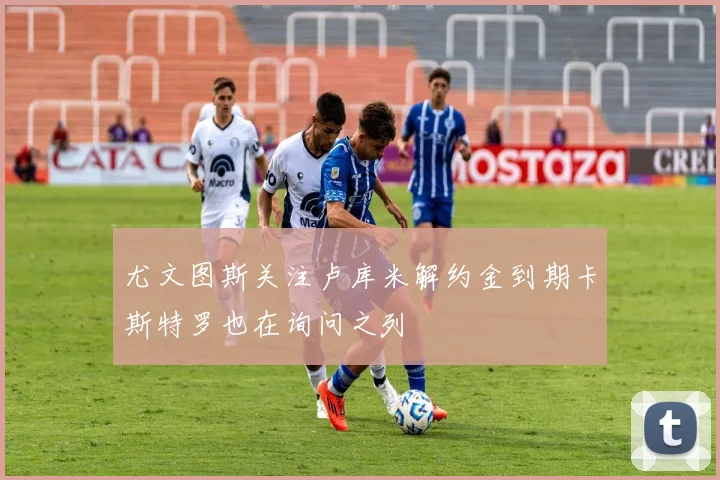尤文图斯关注卢库米解约金到期卡斯特罗也在询问之列