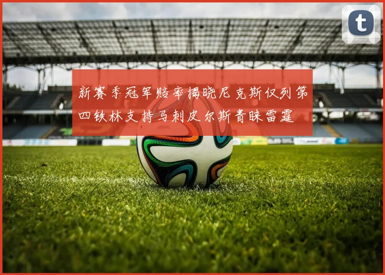 新赛季冠军赔率揭晓尼克斯仅列第四铁林支持马刺皮尔斯青睐雷霆
