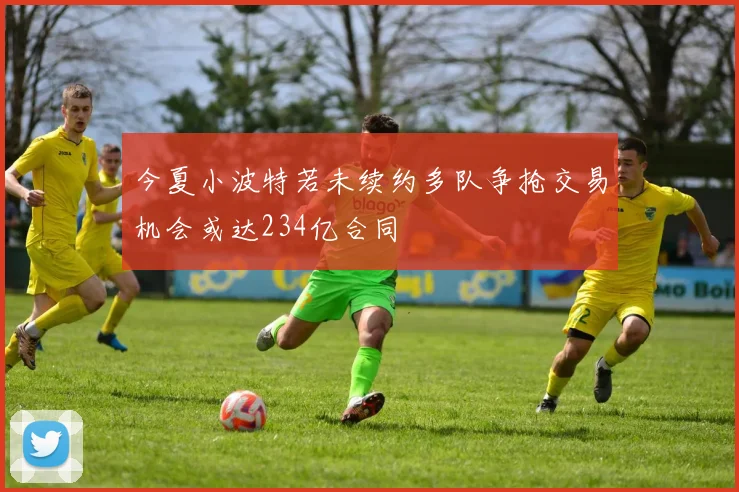 今夏小波特若未续约多队争抢交易机会或达234亿合同