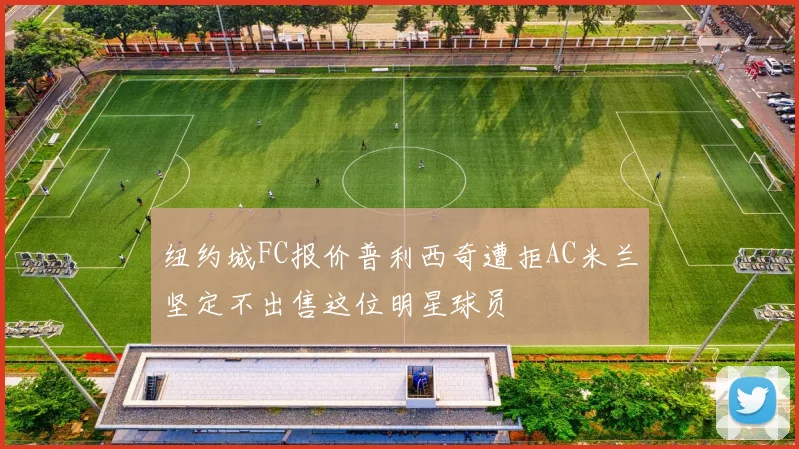 纽约城FC报价普利西奇遭拒AC米兰坚定不出售这位明星球员