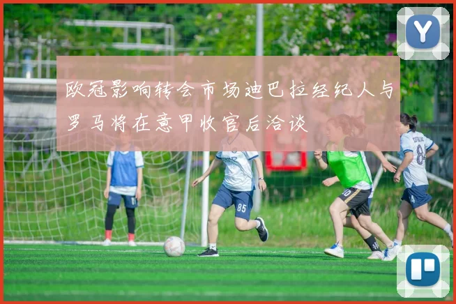 欧冠影响转会市场迪巴拉经纪人与罗马将在意甲收官后洽谈