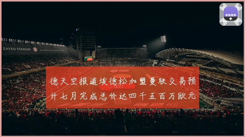 德天空报道埃德松加盟曼联交易预计七月完成总价达四千五百万欧元