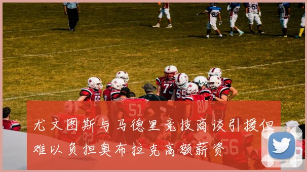 尤文图斯与马德里竞技商谈引援但难以负担奥布拉克高额薪资