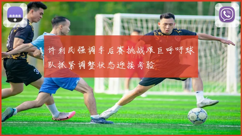 许利民强调季后赛挑战艰巨呼吁球队抓紧调整状态迎接考验