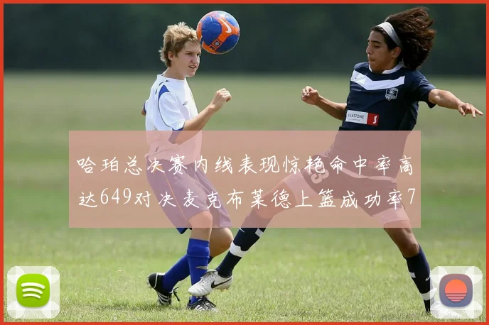 哈珀总决赛内线表现惊艳命中率高达649对决麦克布莱德上篮成功率75