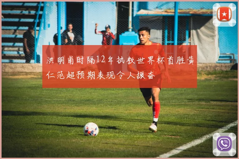 洪明甫时隔12年执教世界杯首胜黄仁范超预期表现令人振奋
