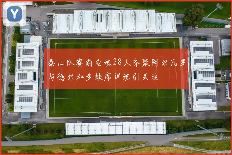 泰山队赛前合练28人齐聚阿尔瓦罗与德尔加多缺席训练引关注