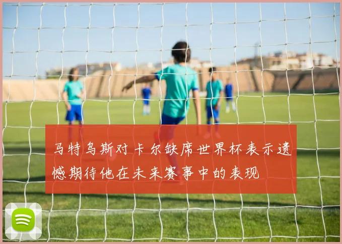 马特乌斯对卡尔缺席世界杯表示遗憾期待他在未来赛事中的表现