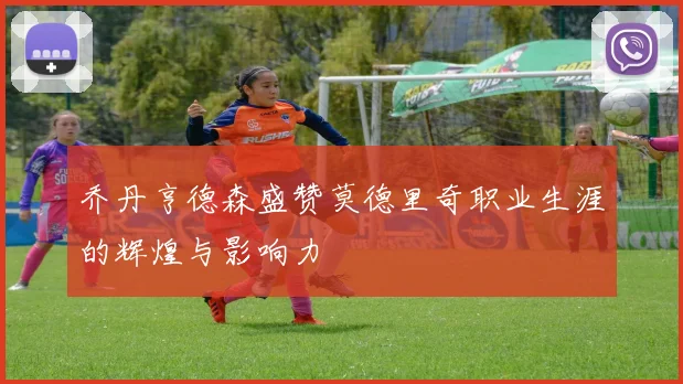 乔丹亨德森盛赞莫德里奇职业生涯的辉煌与影响力