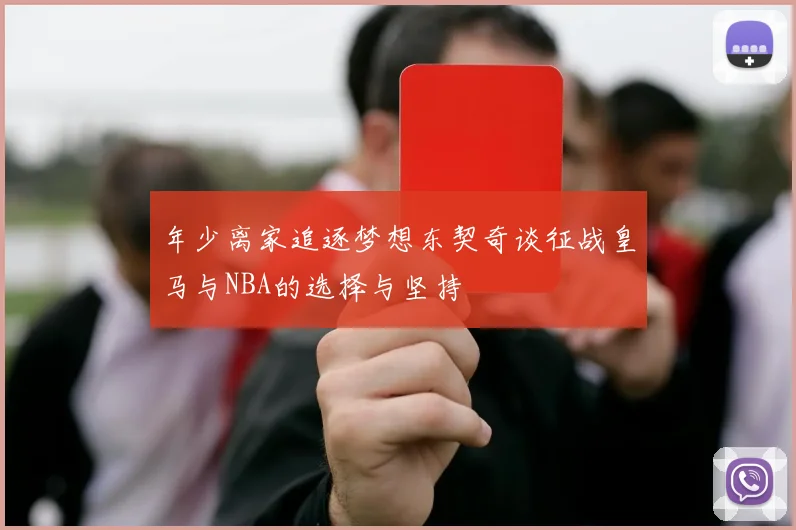年少离家追逐梦想东契奇谈征战皇马与NBA的选择与坚持