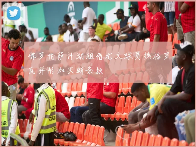 佛罗伦萨计划租借尤文球员热格罗瓦并附加买断条款