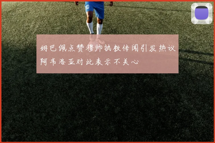 姆巴佩点赞穆帅执教传闻引发热议阿韦洛亚对此表示不关心