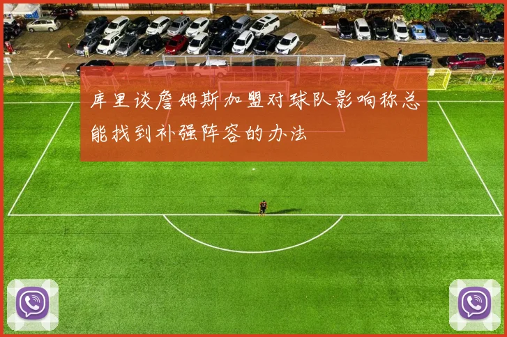 库里谈詹姆斯加盟对球队影响称总能找到补强阵容的办法