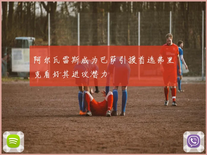 阿尔瓦雷斯成为巴萨引援首选弗里克看好其进攻潜力