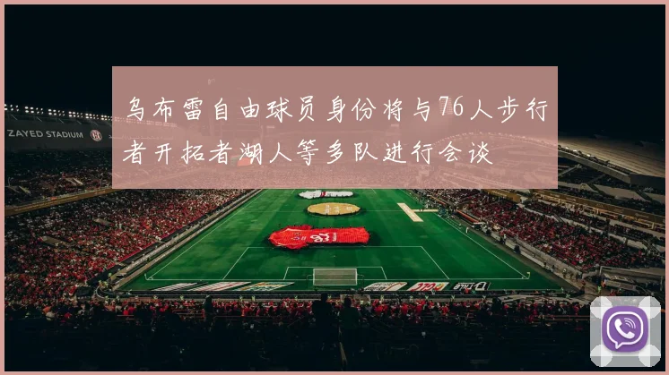 乌布雷自由球员身份将与76人步行者开拓者湖人等多队进行会谈