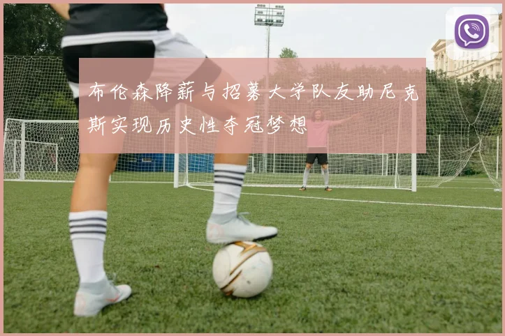 布伦森降薪与招募大学队友助尼克斯实现历史性夺冠梦想