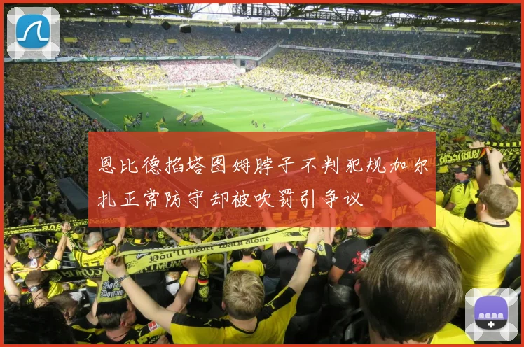 恩比德掐塔图姆脖子不判犯规加尔扎正常防守却被吹罚引争议