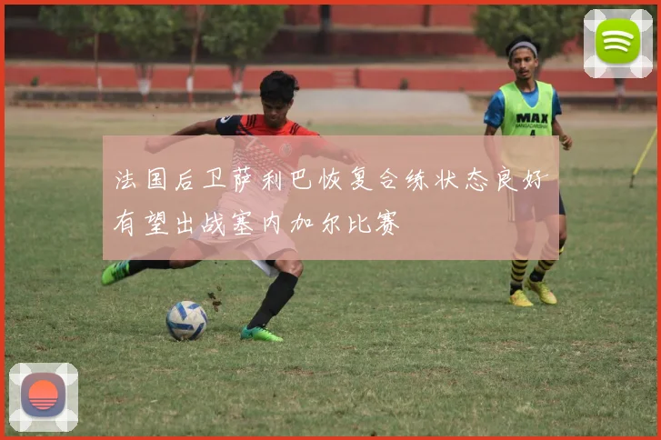 法国后卫萨利巴恢复合练状态良好有望出战塞内加尔比赛