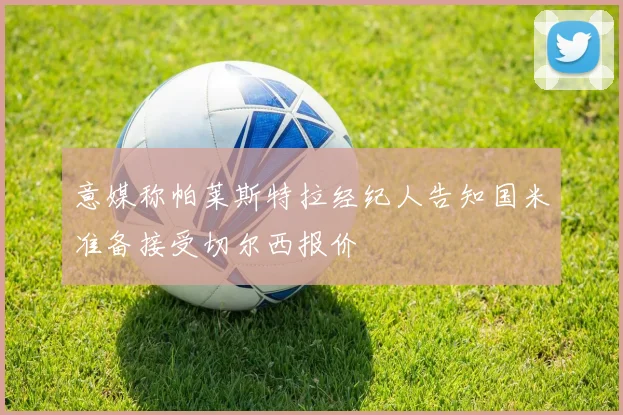 意媒称帕莱斯特拉经纪人告知国米准备接受切尔西报价