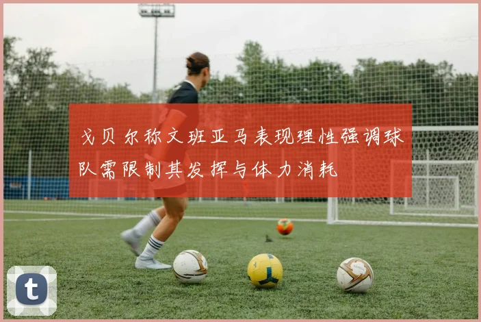 戈贝尔称文班亚马表现理性强调球队需限制其发挥与体力消耗