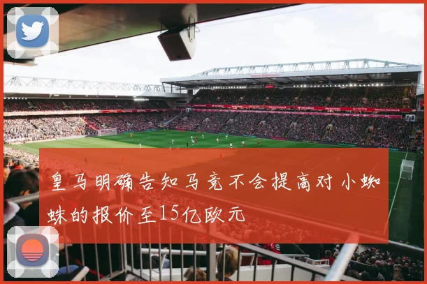 皇马明确告知马竞不会提高对小蜘蛛的报价至15亿欧元