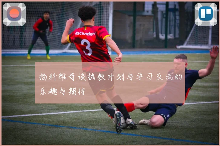 扬科维奇谈执教计划与学习交流的乐趣与期待
