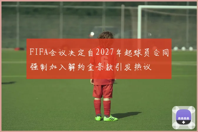 FIFA会议决定自2027年起球员合同强制加入解约金条款引发热议