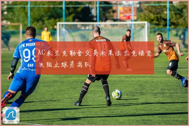 AC米兰克勒舍交易未果法兰克福坚决阻止球员离队